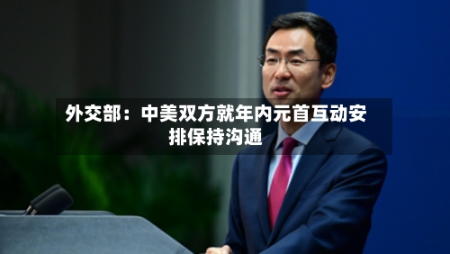 外交部：中美双方就年内元首互动安排保持沟通-第2张图片