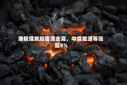 港股煤炭股震荡走高，中煤能源等涨超8%