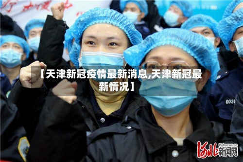 【天津新冠疫情最新消息,天津新冠最新情况】