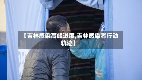 【吉林感染高峰进度,吉林感染者行动轨迹】