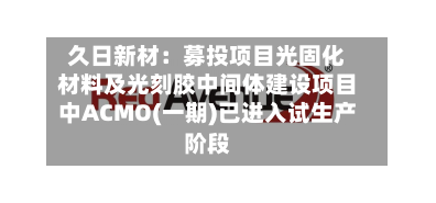 久日新材:募投项目光固化材料及光刻胶中间体建设项目中ACMO(一期)已进入试生产阶段-第2张图片