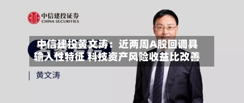 中信建投黄文涛：近两周A股回调具输入性特征 科技资产风险收益比改善