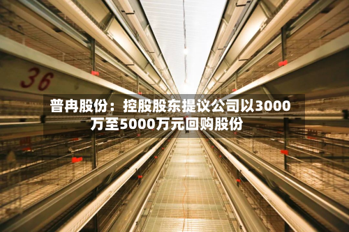 普冉股份：控股股东提议公司以3000万至5000万元回购股份