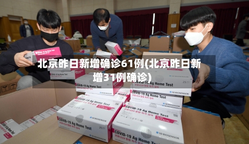 北京昨日新增确诊61例(北京昨日新增31例确诊)-第2张图片