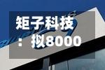 矩子科技：拟8000万元—1.6亿元回购公司股份
