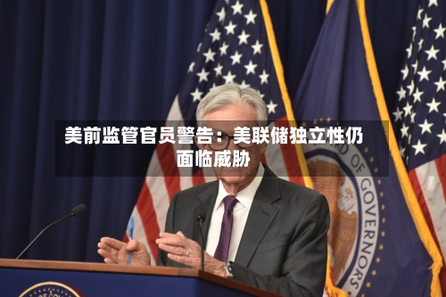美前监管官员警告:美联储独立性仍面临威胁-第3张图片