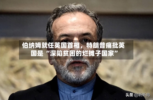 伯纳姆就任英国首相，特朗普痛批英国是 “深陷贫困的烂摊子国家”-第2张图片