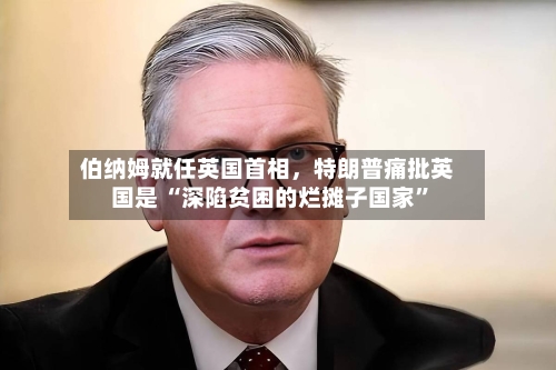 伯纳姆就任英国首相，特朗普痛批英国是 “深陷贫困的烂摊子国家”