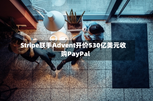 Stripe联手Advent开价530亿美元收购PayPal-第2张图片