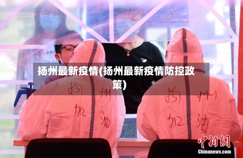 扬州最新疫情(扬州最新疫情防控政策)