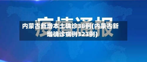 内蒙古新增本土确诊38例(内蒙古新增确诊病例323例)-第2张图片