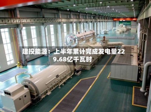 建投能源：上半年累计完成发电量229.68亿千瓦时