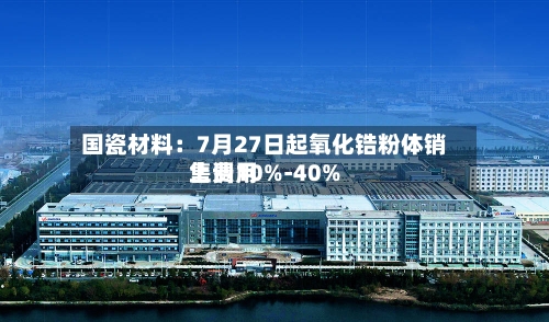 国瓷材料：7月27日起氧化锆粉体销售费用上调10%-40%-第3张图片
