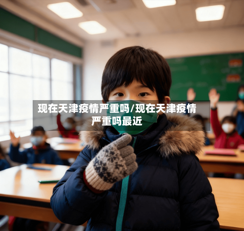 现在天津疫情严重吗/现在天津疫情严重吗最近