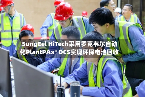 SungEel HiTech采用罗克韦尔自动化PlantPAx® DCS实现环保电池回收-第3张图片