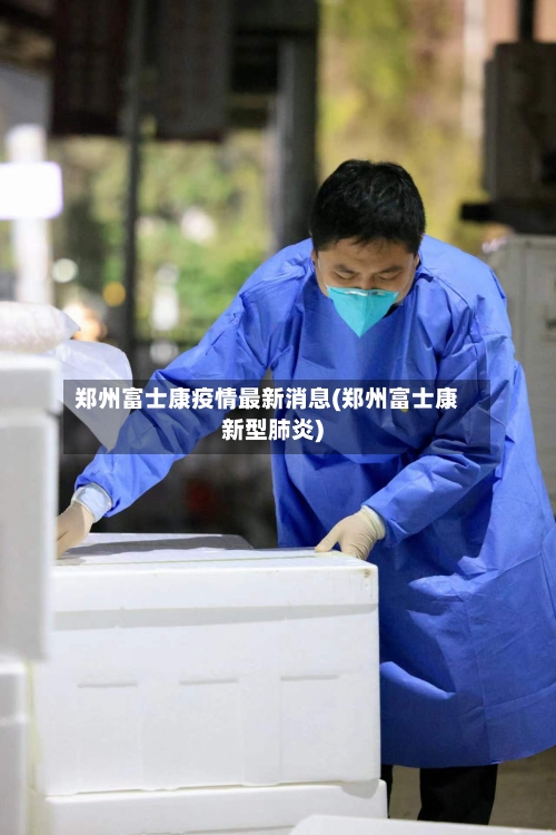郑州富士康疫情最新消息(郑州富士康新型肺炎)-第2张图片