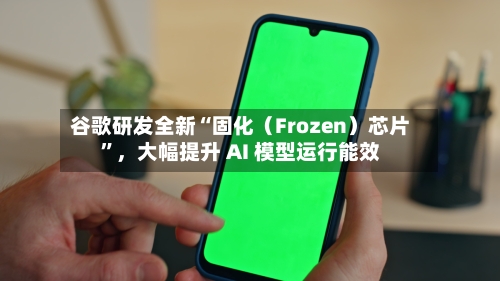 谷歌研发全新“固化（Frozen）芯片”，大幅提升 AI 模型运行能效
