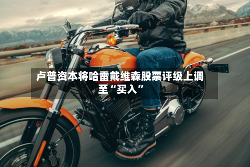 卢普资本将哈雷戴维森股票评级上调至“买入”-第2张图片