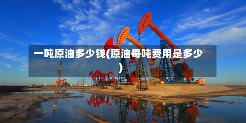 一吨原油多少钱(原油每吨费用是多少)-第2张图片