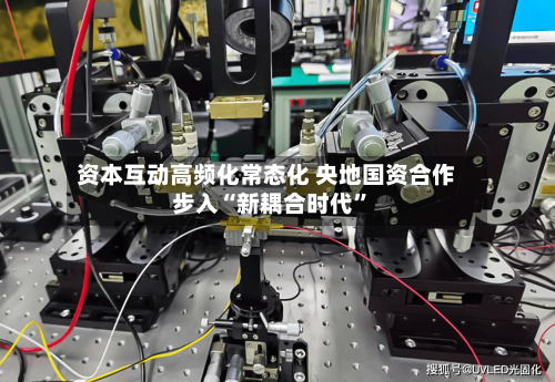 资本互动高频化常态化 央地国资合作步入“新耦合时代”-第2张图片