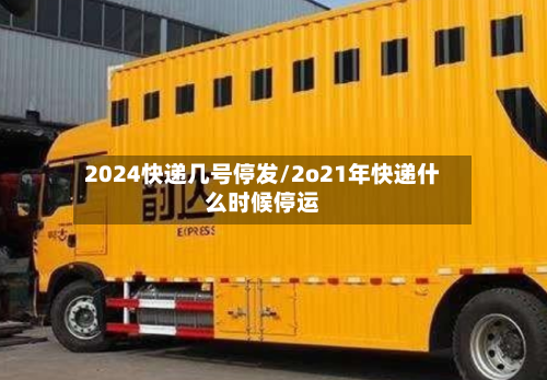 2024快递几号停发/2o21年快递什么时候停运