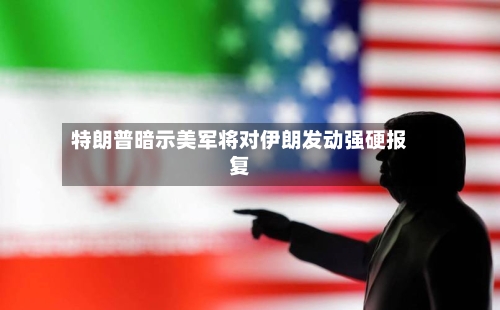 特朗普暗示美军将对伊朗发动强硬报复
