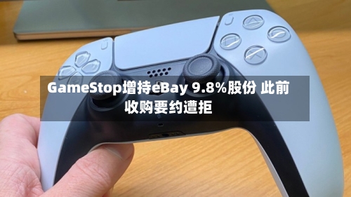 GameStop增持eBay 9.8%股份 此前收购要约遭拒