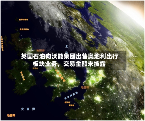 英国石油向沃能集团出售奥地利出行板块业务，交易金额未披露
