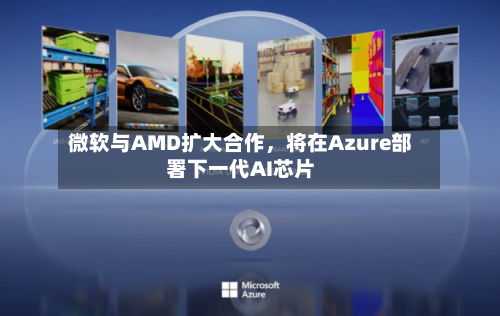 微软与AMD扩大合作，将在Azure部署下一代AI芯片