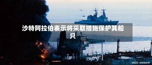 沙特阿拉伯表示将采取措施保护其船只-第2张图片