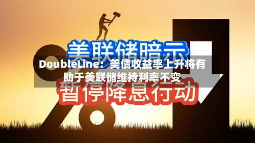 DoubleLine：美债收益率上升将有助于美联储维持利率不变