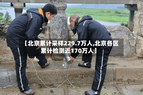 【北京累计采样229.7万人,北京各区累计检测近170万人】