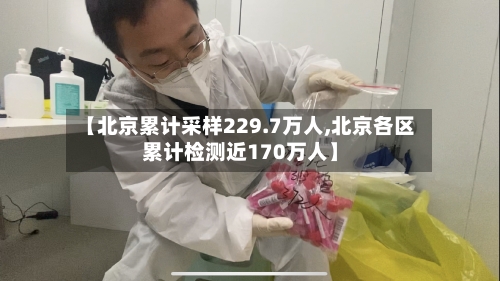 【北京累计采样229.7万人,北京各区累计检测近170万人】-第2张图片