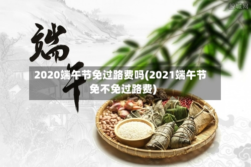 2020端午节免过路费吗(2021端午节免不免过路费)-第2张图片