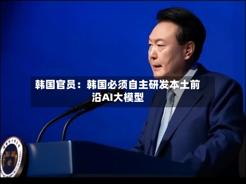 韩国官员:韩国必须自主研发本土前沿AI大模型-第3张图片