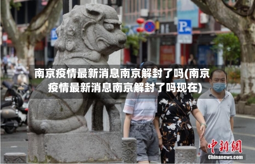 南京疫情最新消息南京解封了吗(南京疫情最新消息南京解封了吗现在)