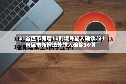 31省区市新增15例境外输入确诊/31省区市新增境外输入确诊36例