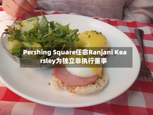 Pershing Square任命Ranjani Kearsley为独立非执行董事