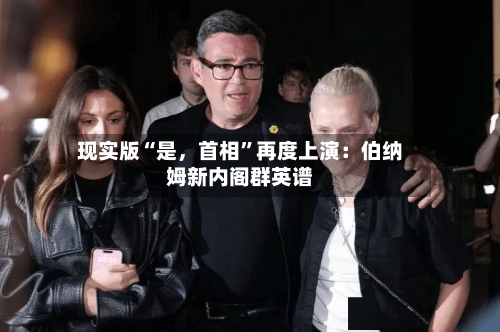 现实版“是，首相”再度上演：伯纳姆新内阁群英谱