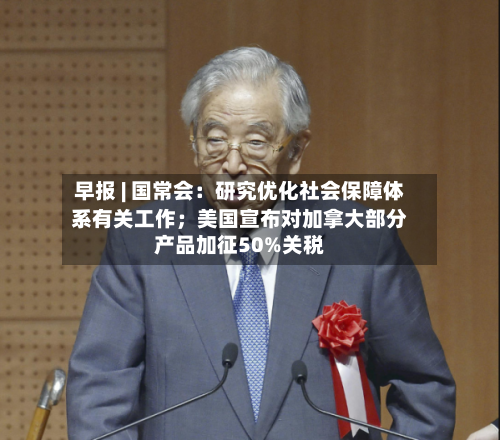 早报 | 国常会:研究优化社会保障体系有关工作;美国宣布对加拿大部分产品加征50%关税-第3张图片