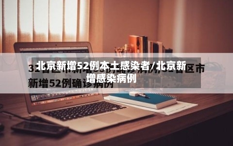北京新增52例本土感染者/北京新增感染病例