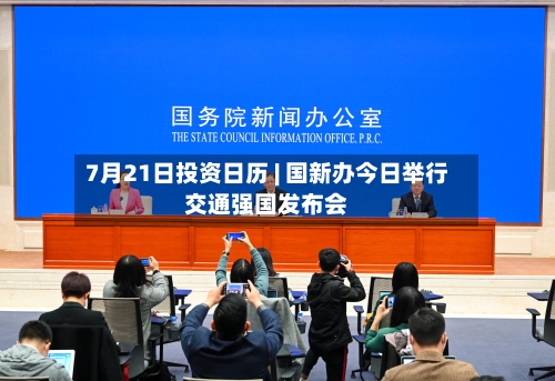 7月21日投资日历 | 国新办今日举行交通强国发布会