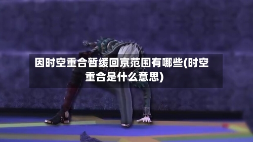 因时空重合暂缓回京范围有哪些(时空重合是什么意思)