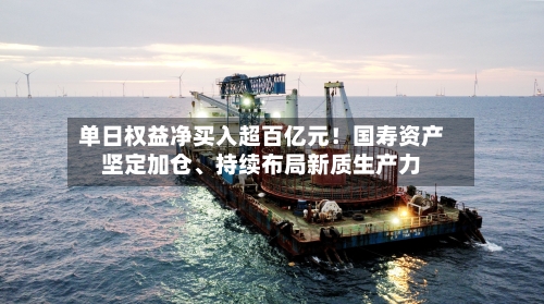 单日权益净买入超百亿元！国寿资产坚定加仓、持续布局新质生产力