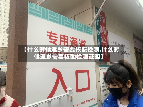 【什么时候返乡需要核酸检测,什么时候返乡需要核酸检测证明】