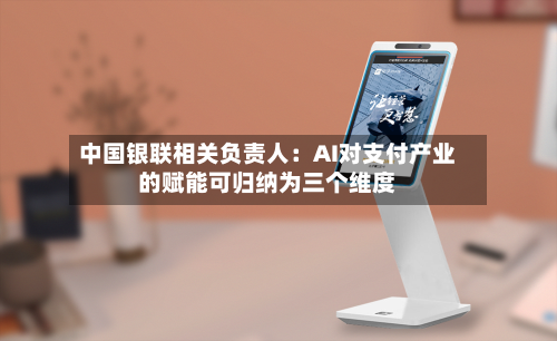 中国银联相关负责人：AI对支付产业的赋能可归纳为三个维度
