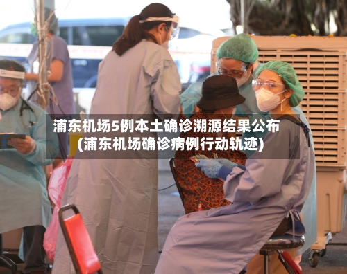浦东机场5例本土确诊溯源结果公布(浦东机场确诊病例行动轨迹)