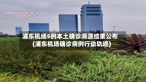 浦东机场5例本土确诊溯源结果公布(浦东机场确诊病例行动轨迹)-第3张图片