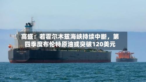高盛：若霍尔木兹海峡持续中断	，第四季度布伦特原油或突破120美元-第2张图片