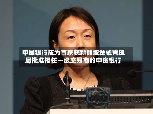 中国银行成为首家获新加坡金融管理局批准担任一级交易商的中资银行